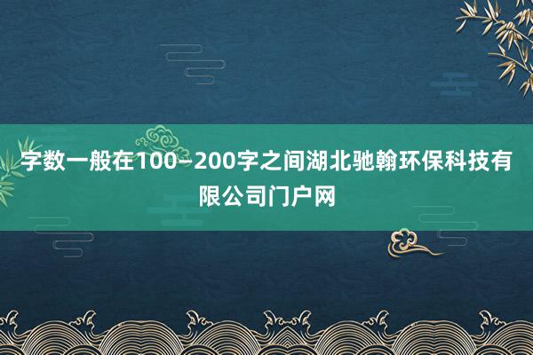 字数一般在100—200字之间湖北驰翰环保科技有限公司门户网